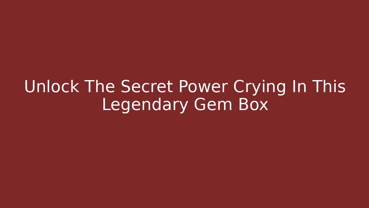 Unlock The Secret Power Crying In This Legendary Gem Box