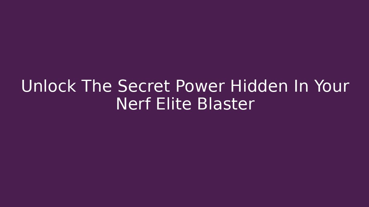 Unlock The Secret Power Hidden In Your Nerf Elite Blaster