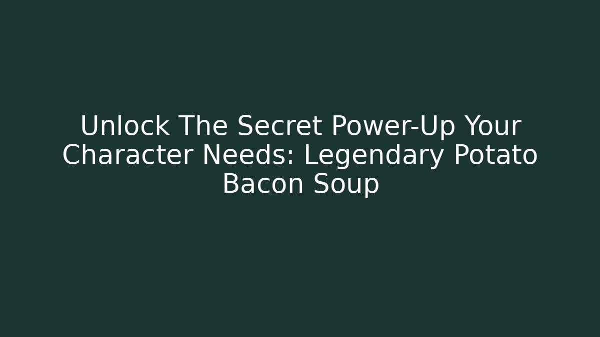 Unlock The Secret Power-Up Your Character Needs: Legendary Potato Bacon Soup