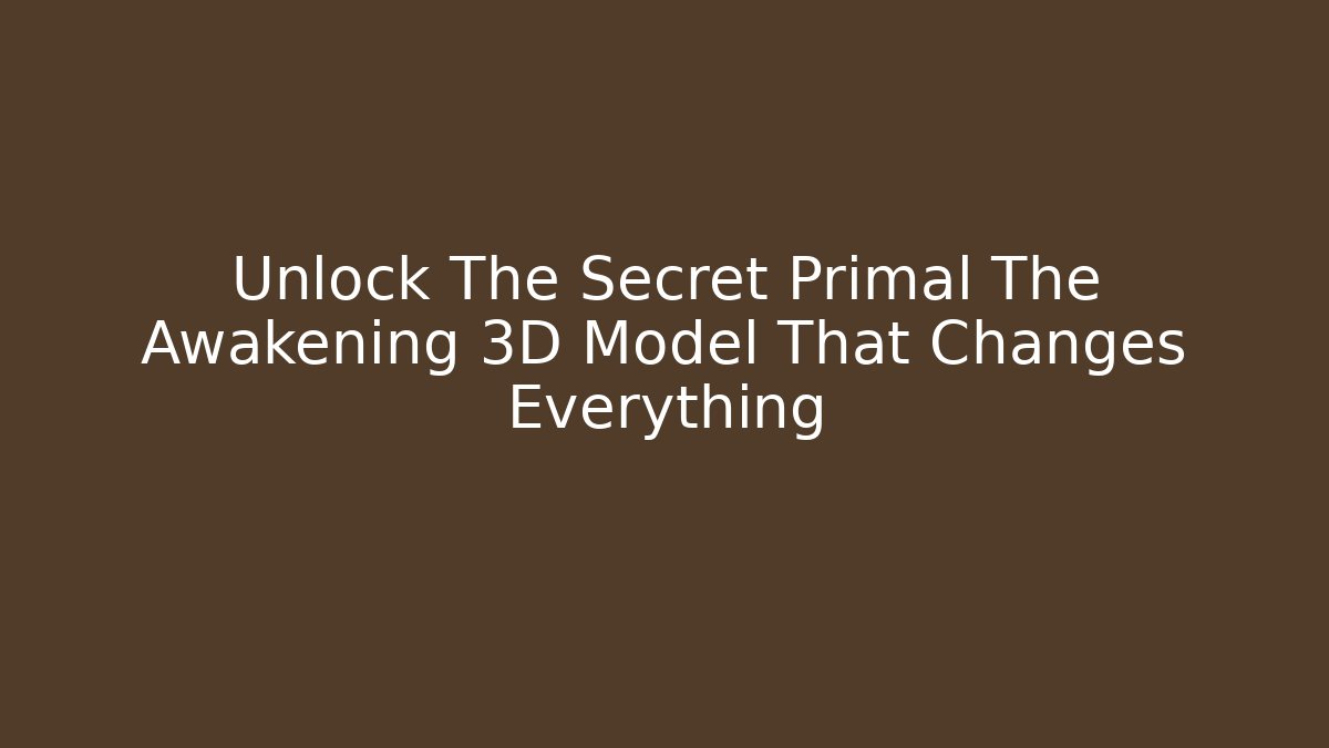 Unlock The Secret Primal The Awakening 3D Model That Changes Everything