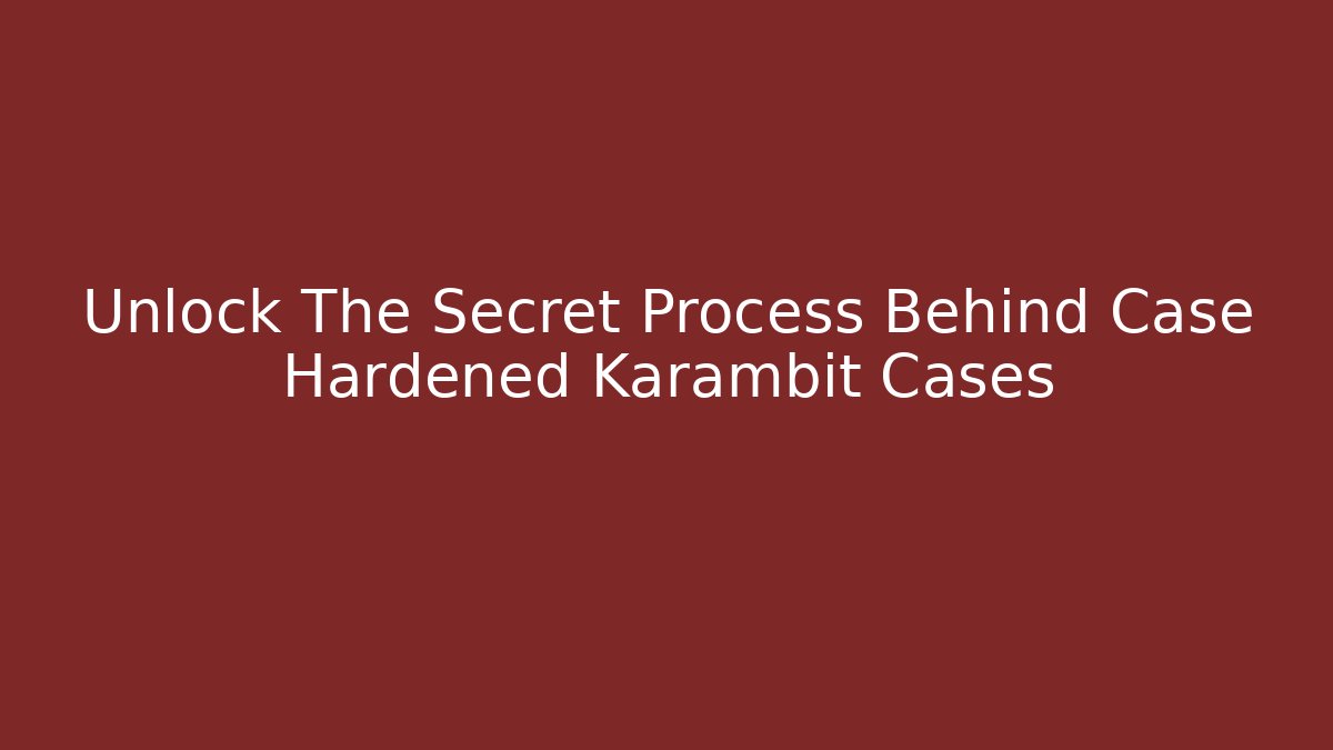 Unlock The Secret Process Behind Case Hardened Karambit Cases