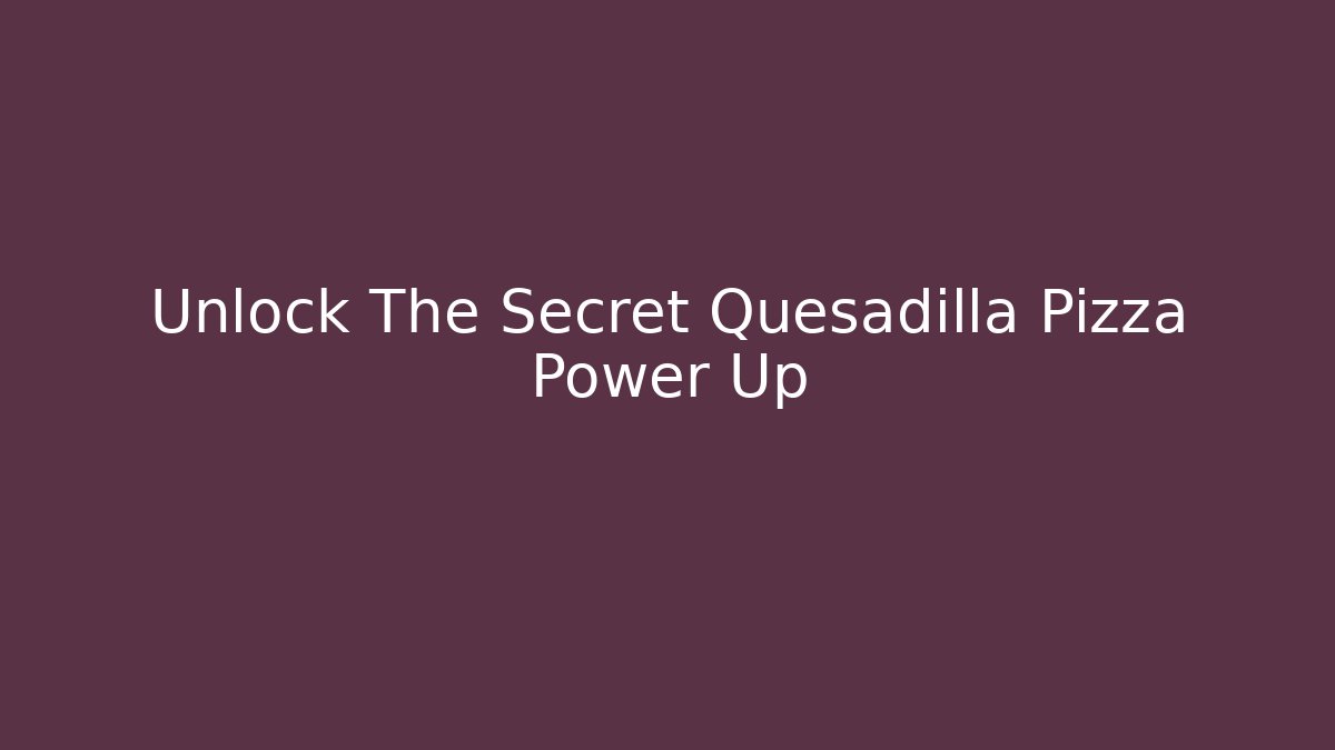 Unlock The Secret Quesadilla Pizza Power Up