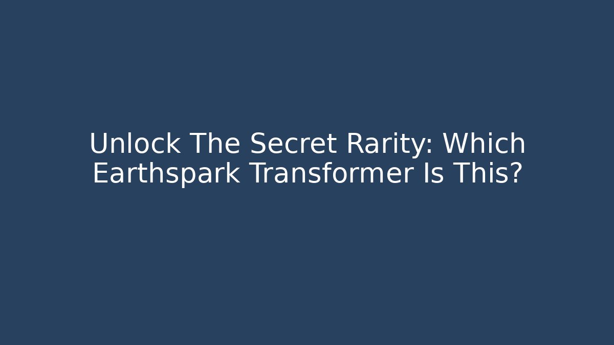 Unlock The Secret Rarity: Which Earthspark Transformer Is This?