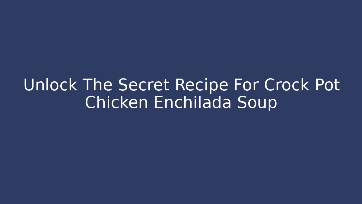Unlock The Secret Recipe For Crock Pot Chicken Enchilada Soup - Critter Realm