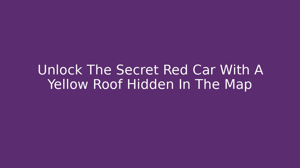 Unlock The Secret Red Car With A Yellow Roof Hidden In The Map