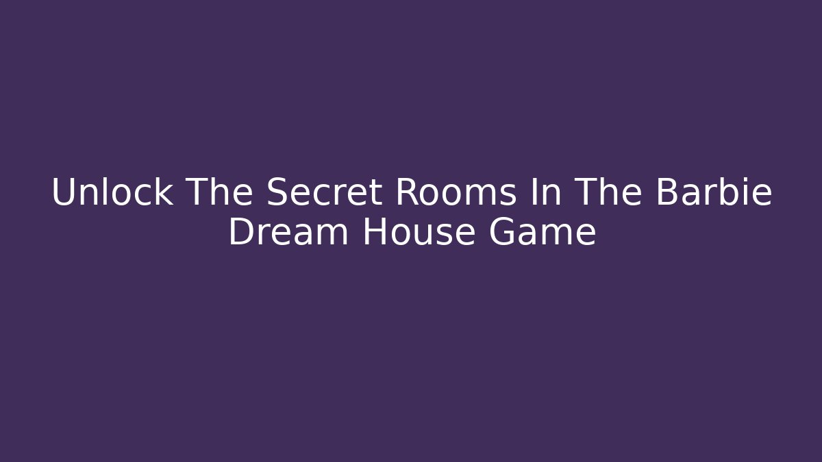 Unlock The Secret Rooms In The Barbie Dream House Game