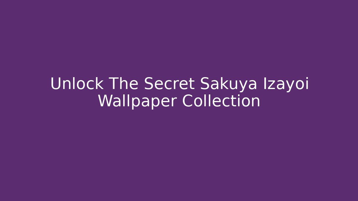 Unlock The Secret Sakuya Izayoi Wallpaper Collection