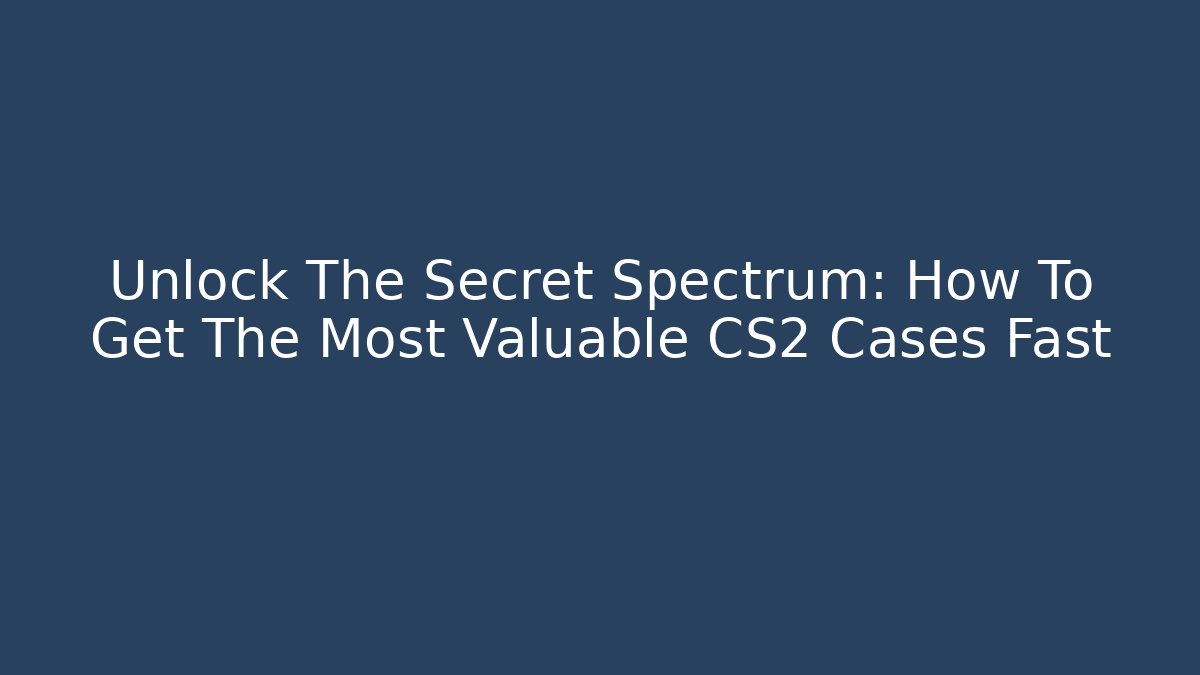 Unlock The Secret Spectrum: How To Get The Most Valuable CS2 Cases Fast