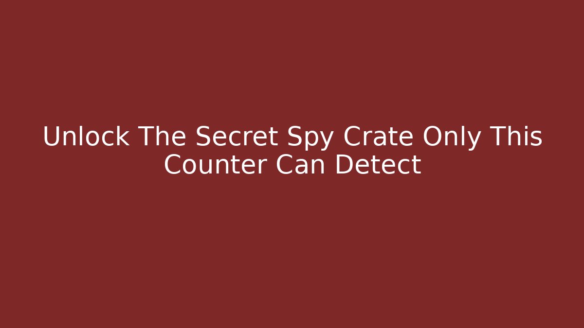 Unlock The Secret Spy Crate Only This Counter Can Detect