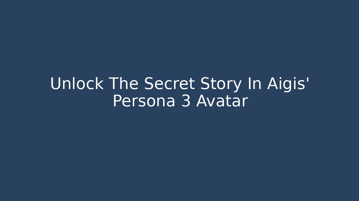 Unlock The Secret Story In Aigis' Persona 3 Avatar