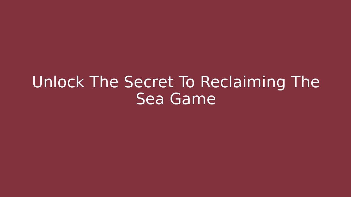 Unlock The Secret To Reclaiming The Sea Game