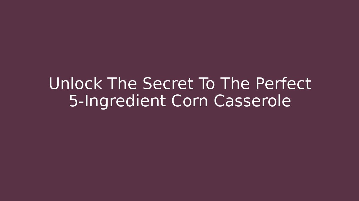 Unlock The Secret To The Perfect 5-Ingredient Corn Casserole - Critter Realm