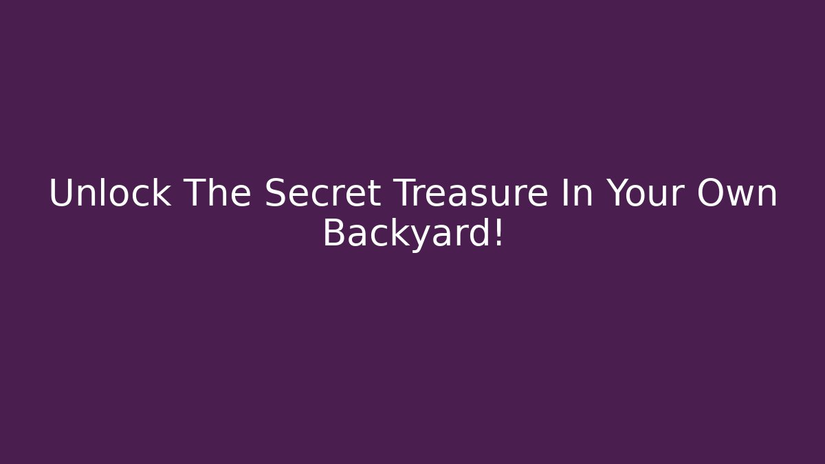 Unlock The Secret Treasure In Your Own Backyard!
