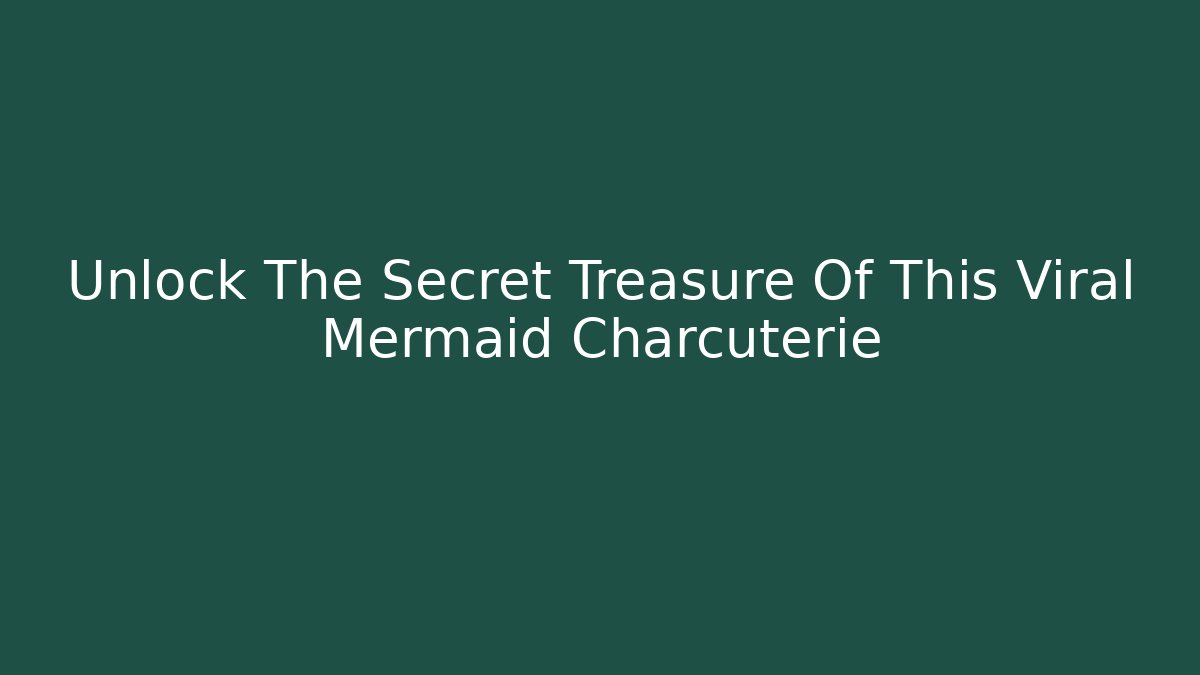 Unlock The Secret Treasure Of This Viral Mermaid Charcuterie