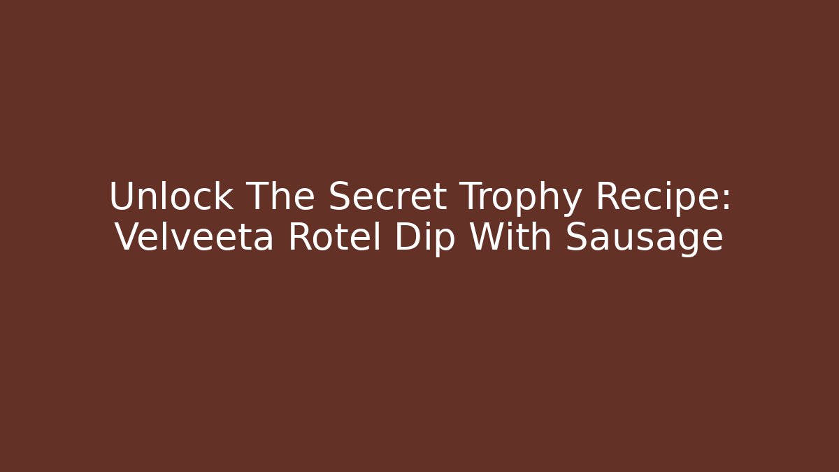 Unlock The Secret Trophy Recipe: Velveeta Rotel Dip With Sausage