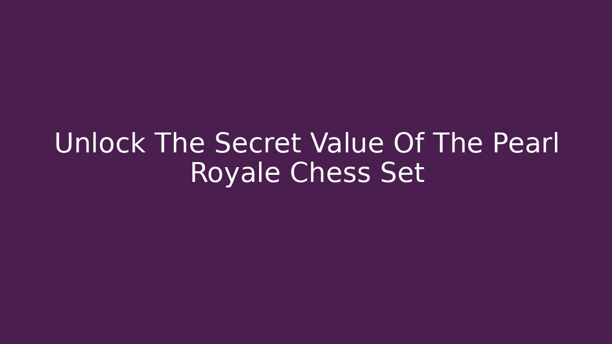 Unlock The Secret Value Of The Pearl Royale Chess Set