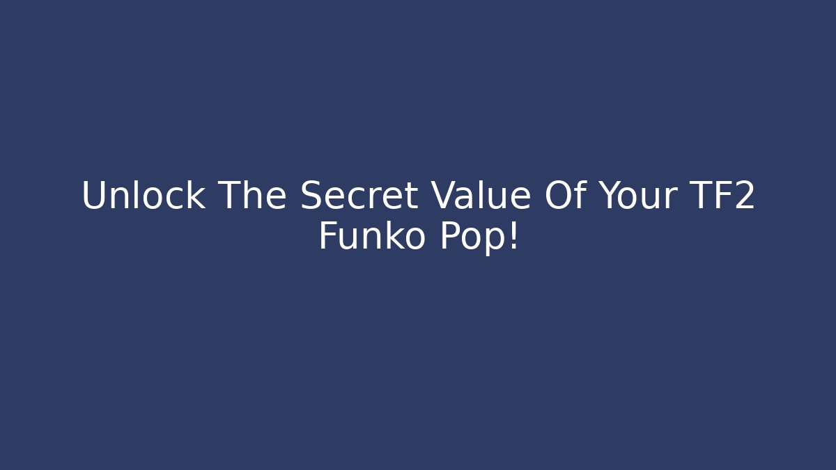Unlock The Secret Value Of Your TF2 Funko Pop!