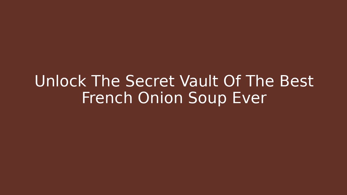 Unlock The Secret Vault Of The Best French Onion Soup Ever