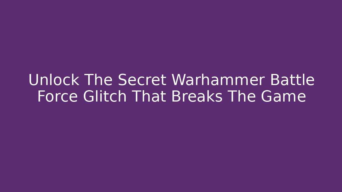 Unlock The Secret Warhammer Battle Force Glitch That Breaks The Game