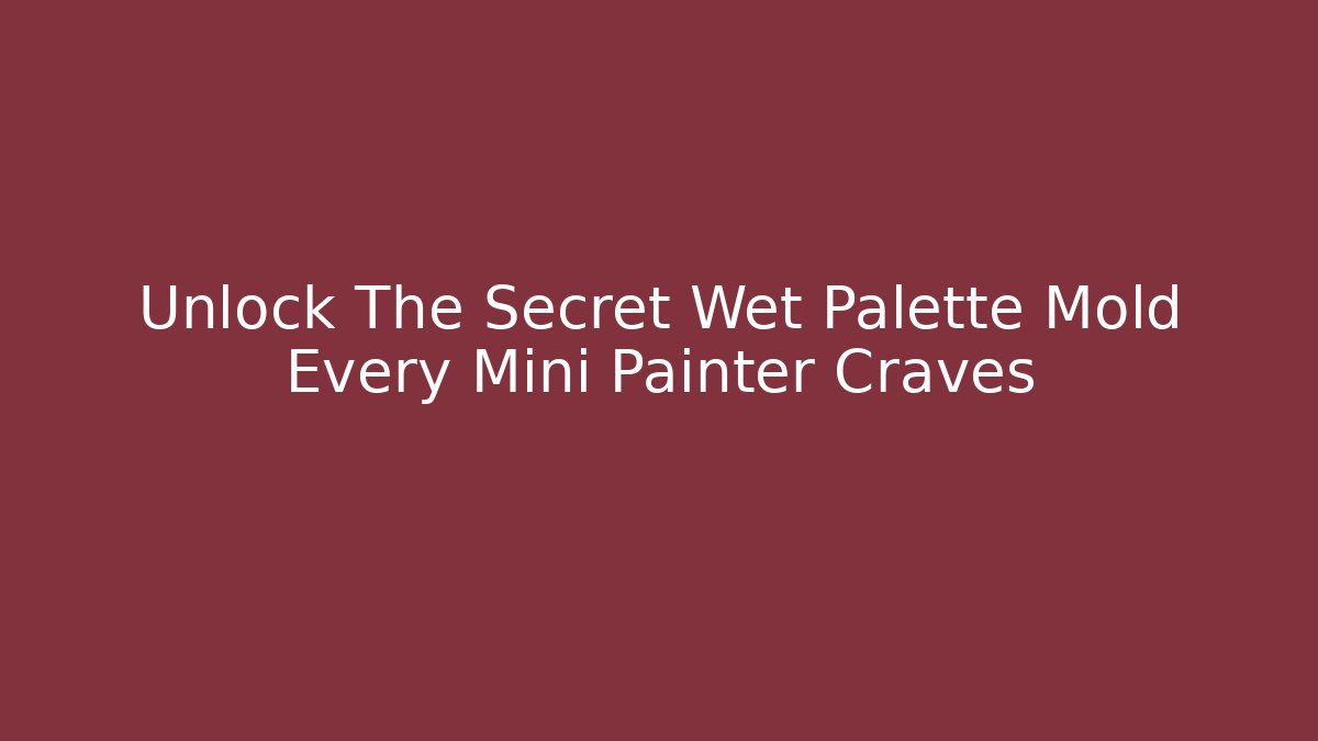 Unlock The Secret Wet Palette Mold Every Mini Painter Craves