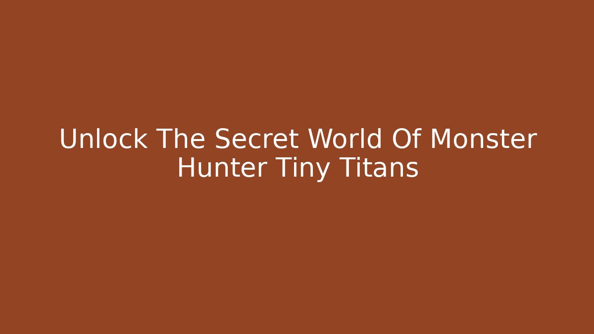 Unlock The Secret World Of Monster Hunter Tiny Titans