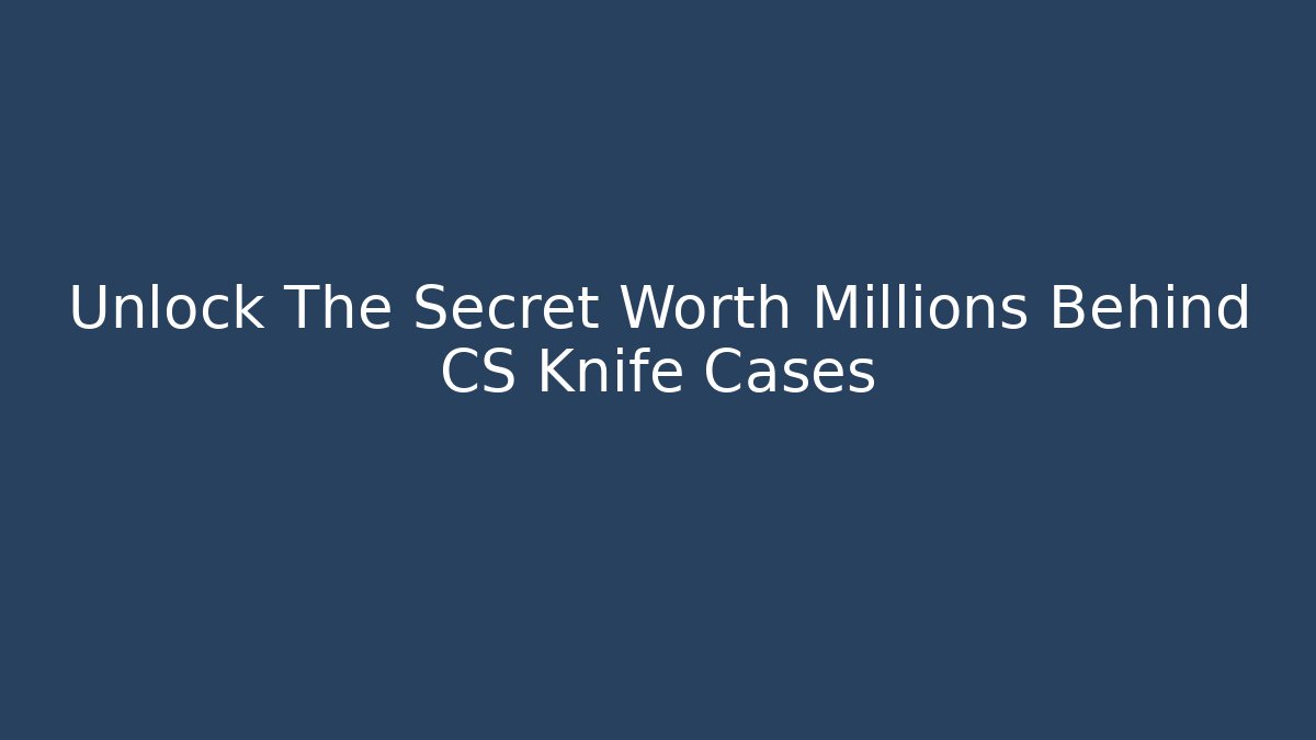 Unlock The Secret Worth Millions Behind CS Knife Cases