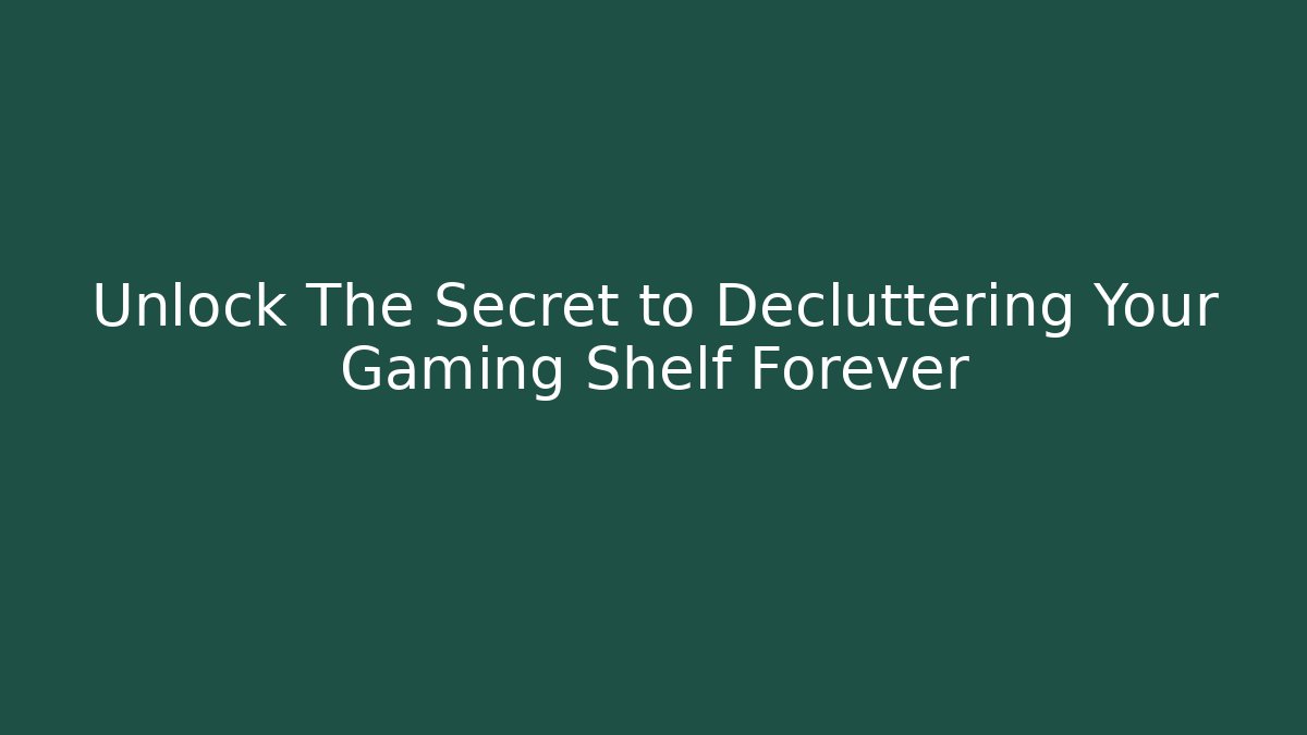Unlock The Secret to Decluttering Your Gaming Shelf Forever