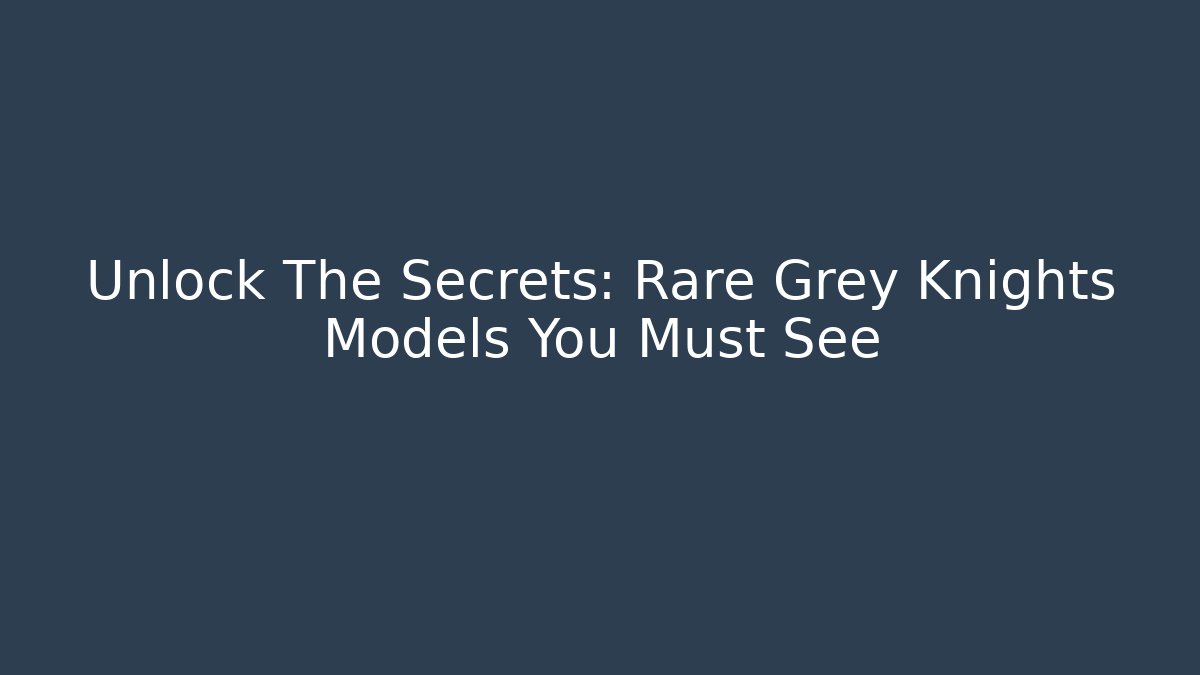Unlock The Secrets: Rare Grey Knights Models You Must See