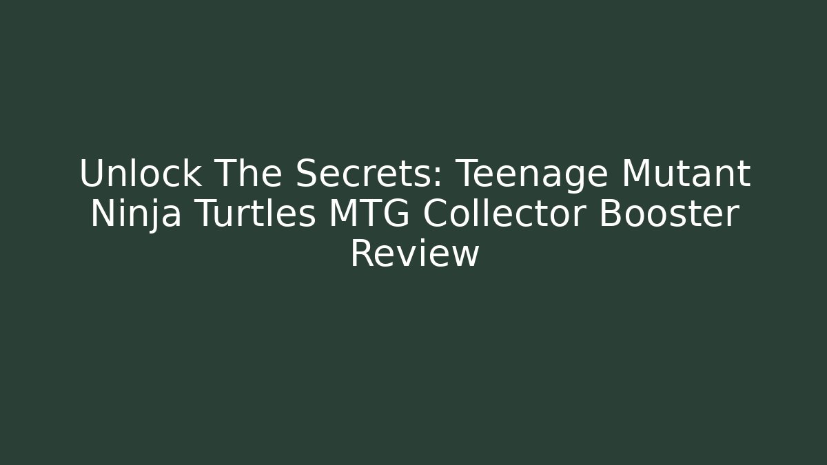 Unlock The Secrets: Teenage Mutant Ninja Turtles MTG Collector Booster Review