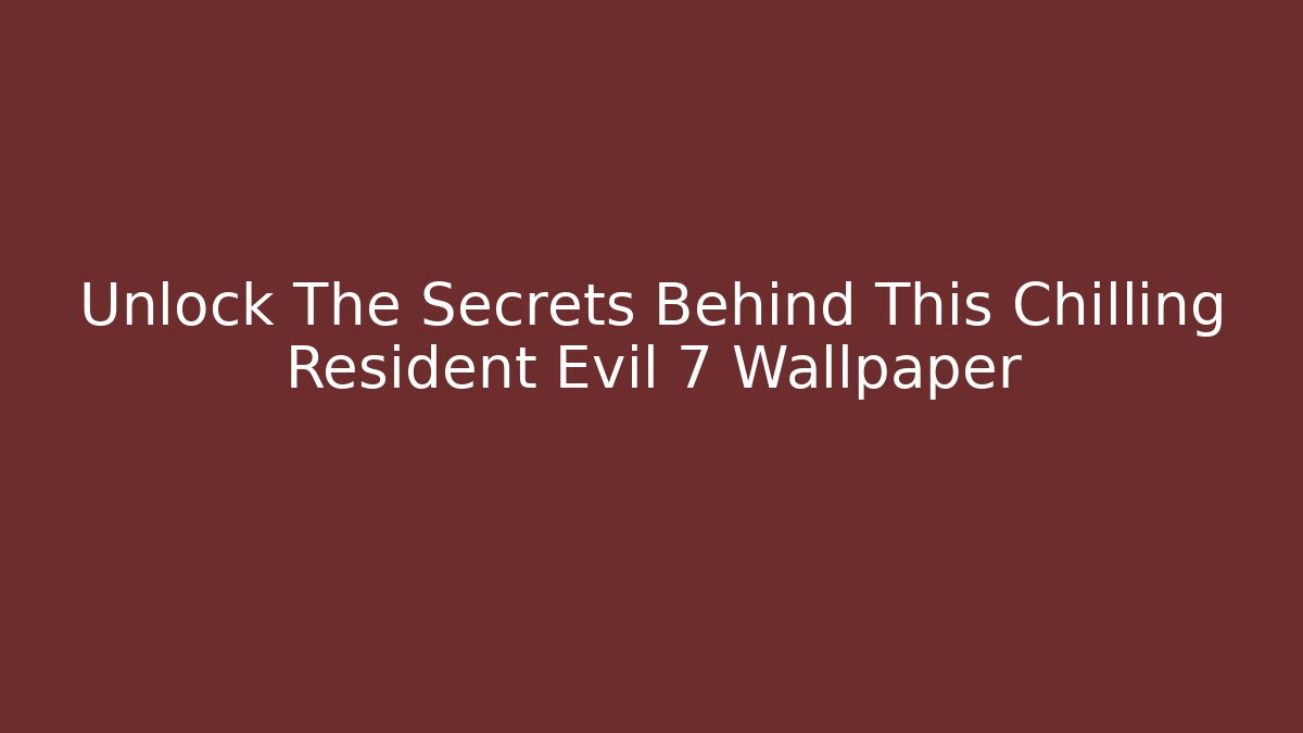 Unlock The Secrets Behind This Chilling Resident Evil 7 Wallpaper
