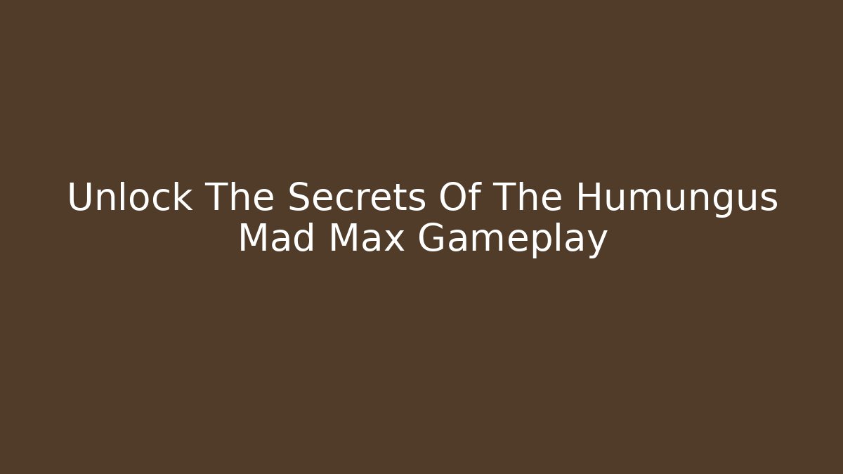Unlock The Secrets Of The Humungus Mad Max Gameplay