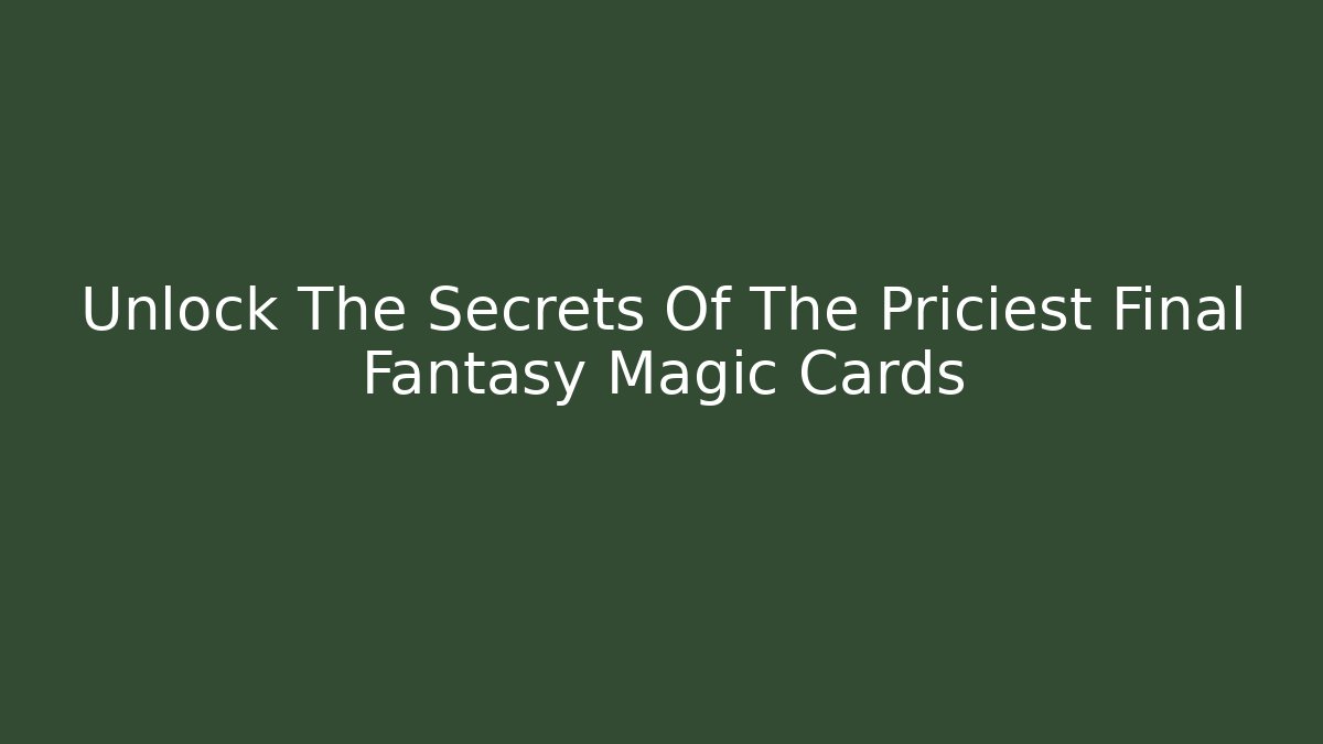 Unlock The Secrets Of The Priciest Final Fantasy Magic Cards