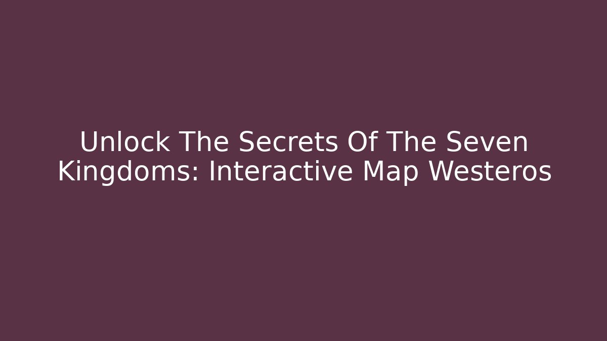 Unlock The Secrets Of The Seven Kingdoms: Interactive Map Westeros