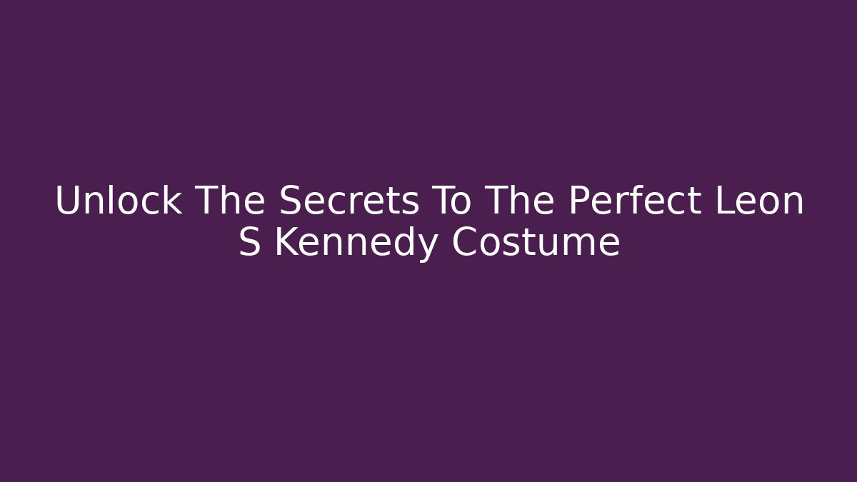 Unlock The Secrets To The Perfect Leon S Kennedy Costume