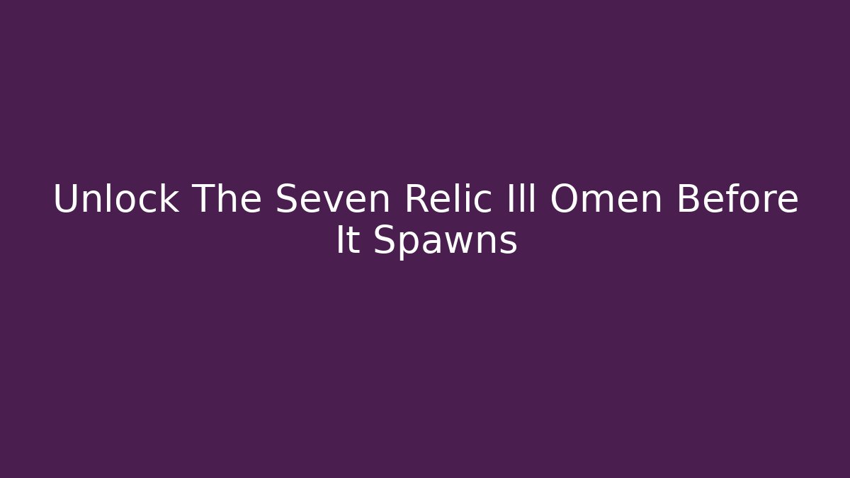 Unlock The Seven Relic Ill Omen Before It Spawns
