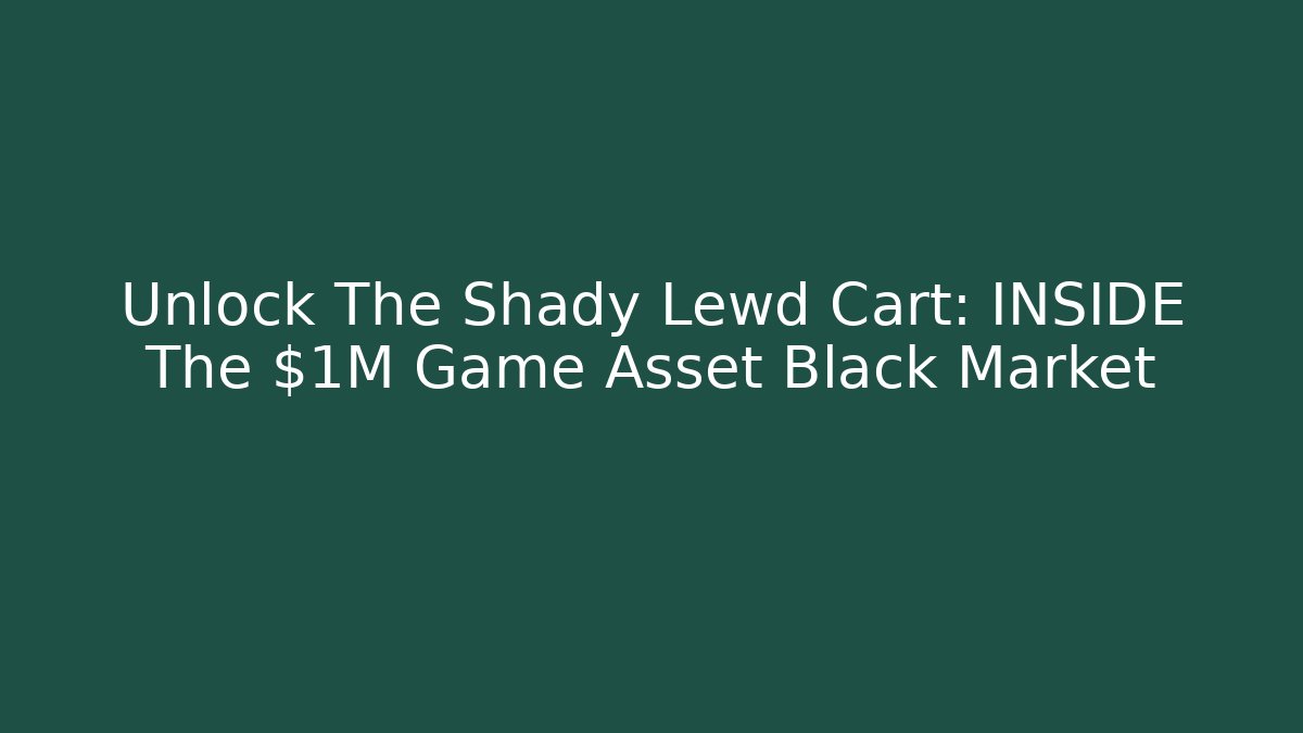 Unlock The Shady Lewd Cart: INSIDE The $1M Game Asset Black Market