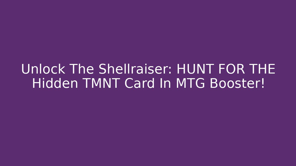Unlock The Shellraiser: HUNT FOR THE Hidden TMNT Card In MTG Booster!