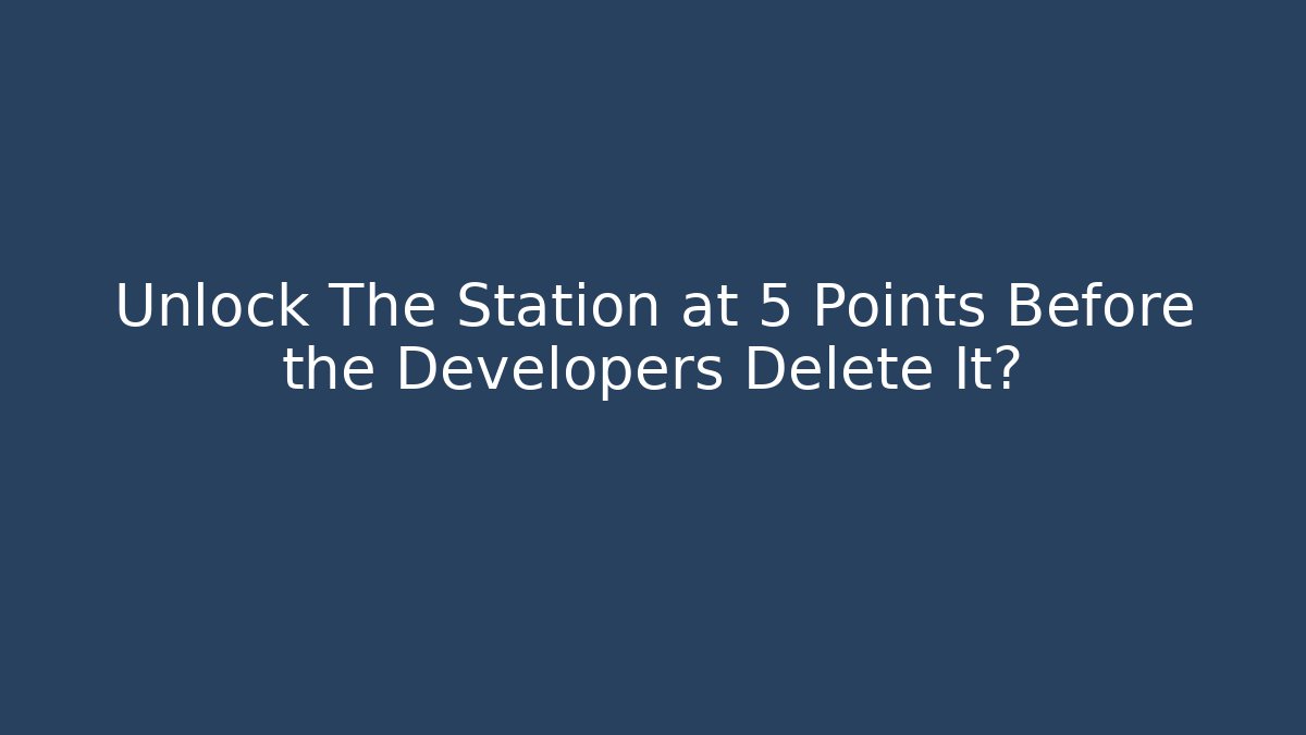 Unlock The Station at 5 Points Before the Developers Delete It?