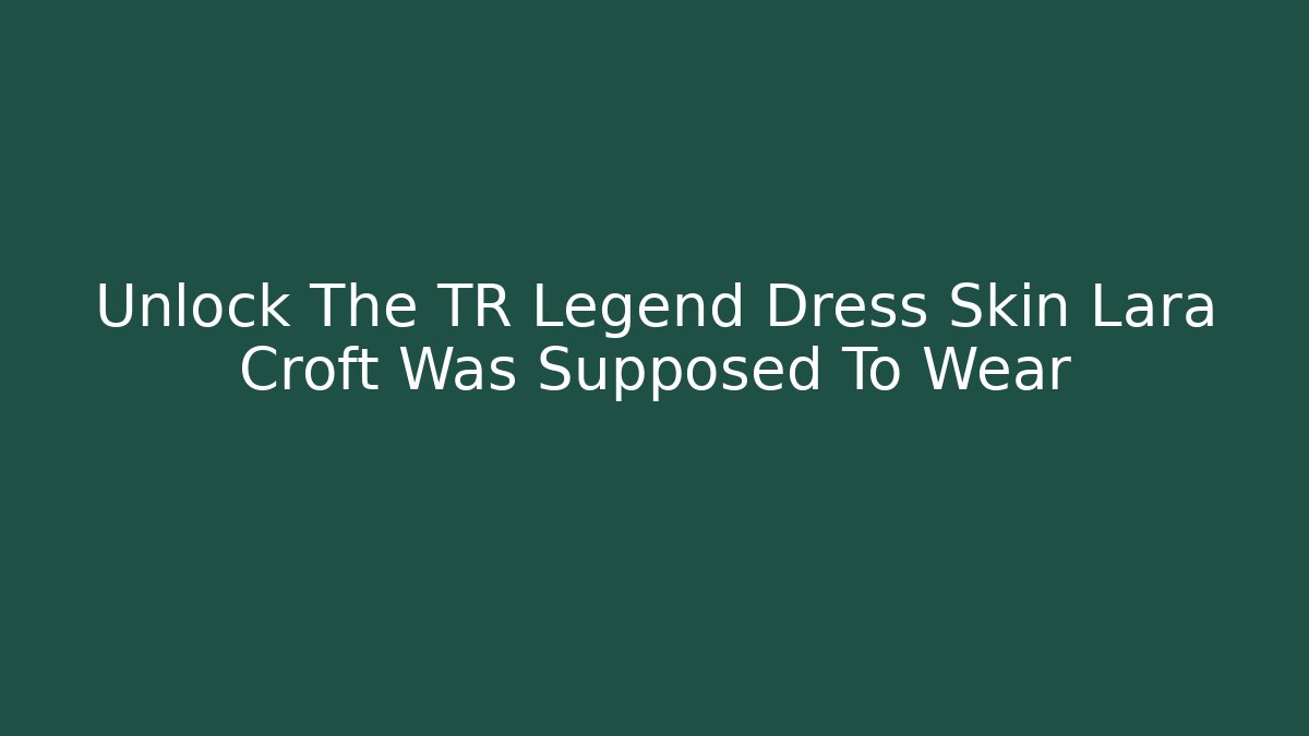 Unlock The TR Legend Dress Skin Lara Croft Was Supposed To Wear