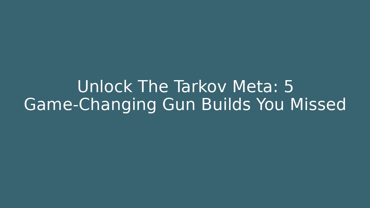 Unlock The Tarkov Meta: 5 Game-Changing Gun Builds You Missed
