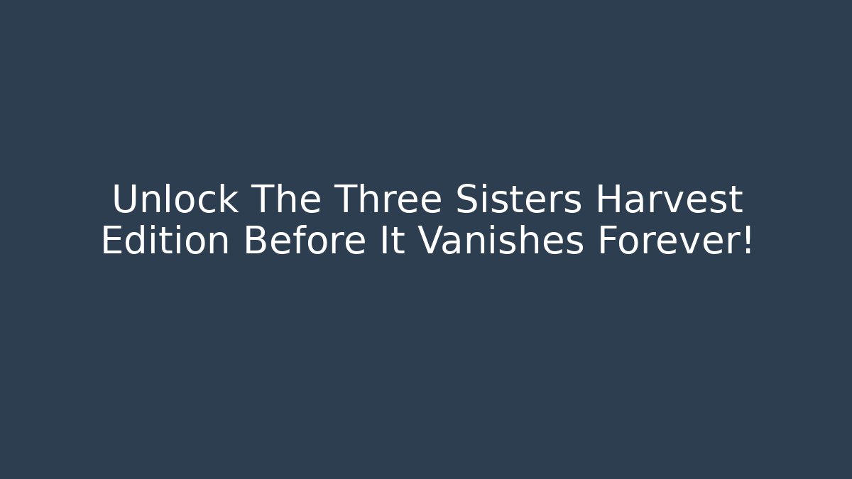 Unlock The Three Sisters Harvest Edition Before It Vanishes Forever!