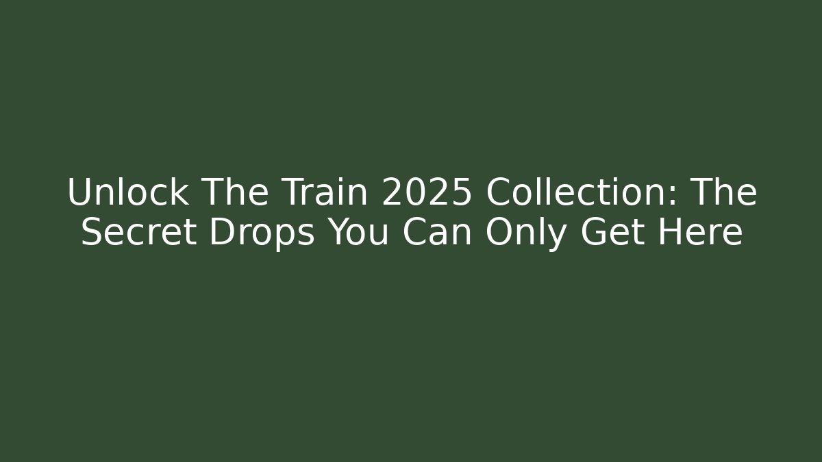 Unlock The Train 2025 Collection: The Secret Drops You Can Only Get Here