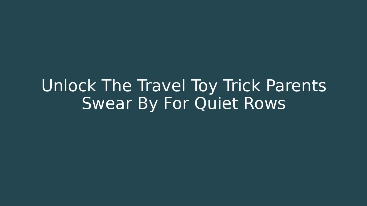 Unlock The Travel Toy Trick Parents Swear By For Quiet Rows