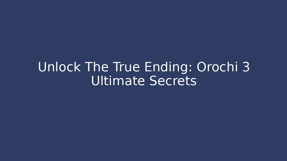 Unlock The True Ending: Orochi 3 Ultimate Secrets