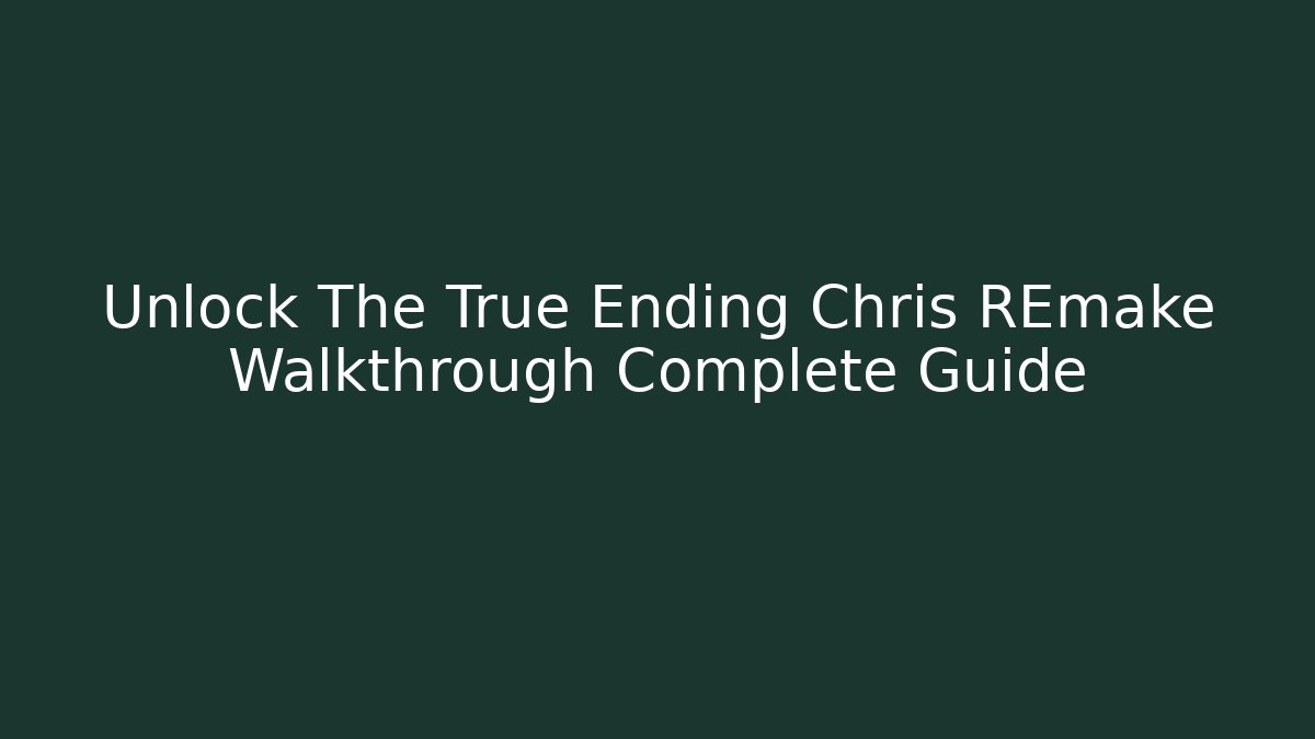 Unlock The True Ending Chris REmake Walkthrough Complete Guide