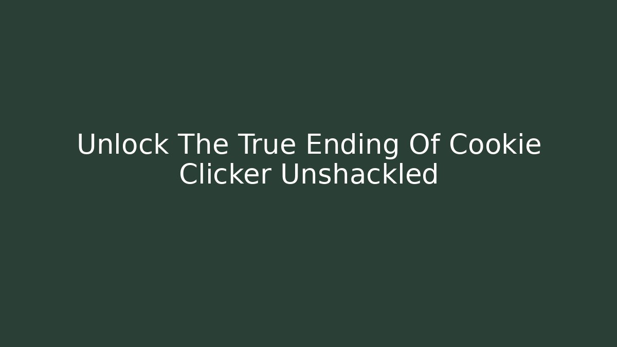 Unlock The True Ending Of Cookie Clicker Unshackled
