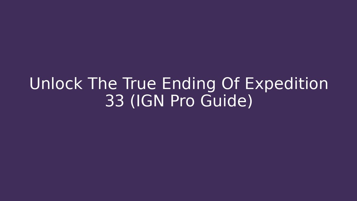Unlock The True Ending Of Expedition 33 (IGN Pro Guide)