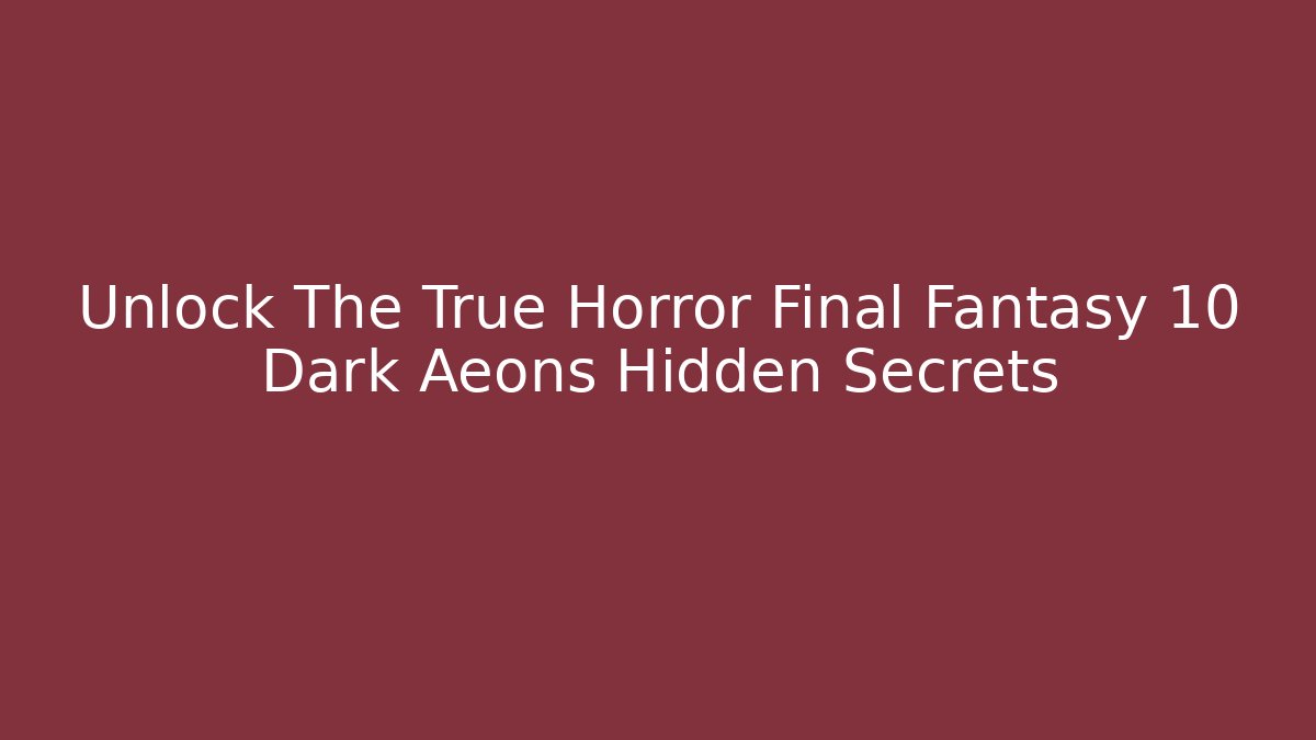 Unlock The True Horror Final Fantasy 10 Dark Aeons Hidden Secrets