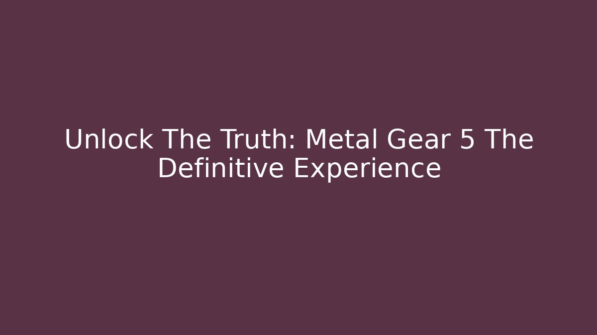 Unlock The Truth: Metal Gear 5 The Definitive Experience