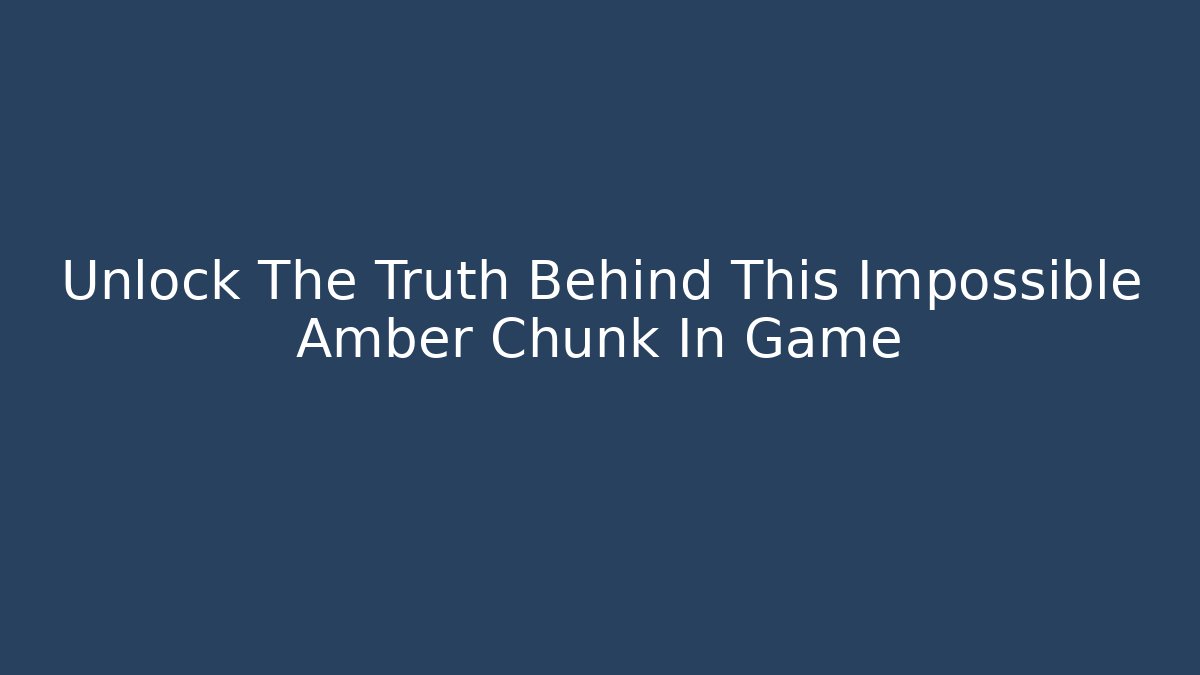 Unlock The Truth Behind This Impossible Amber Chunk In Game